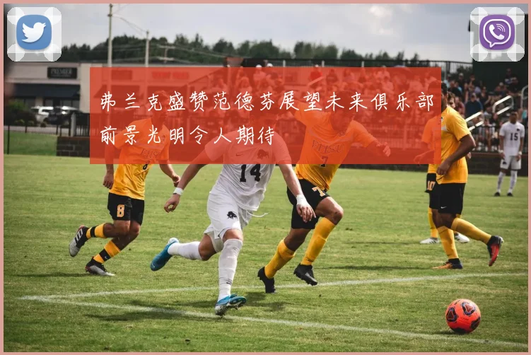 弗兰克盛赞范德芬展望未来俱乐部前景光明令人期待
