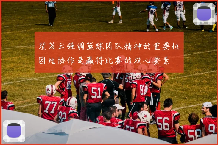 翟若云强调篮球团队精神的重要性团结协作是赢得比赛的核心要素