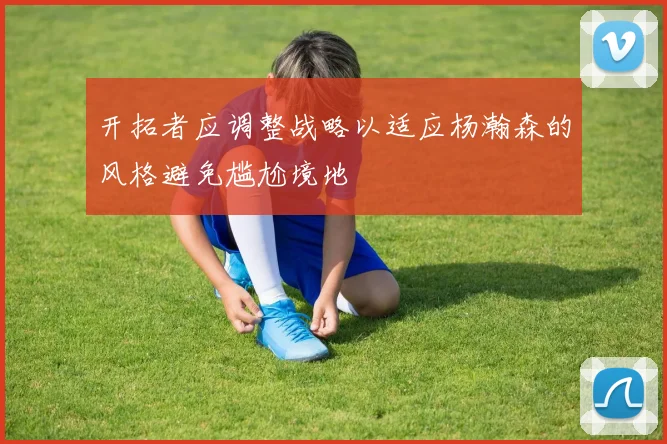 开拓者应调整战略以适应杨瀚森的风格避免尴尬境地