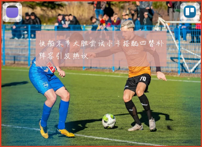 快船末节大胆尝试小卡搭配四替补阵容引发热议
