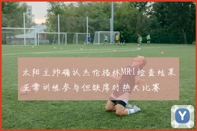 太阳主帅确认杰伦格林MRI检查结果正常训练参与但缺席对热火比赛