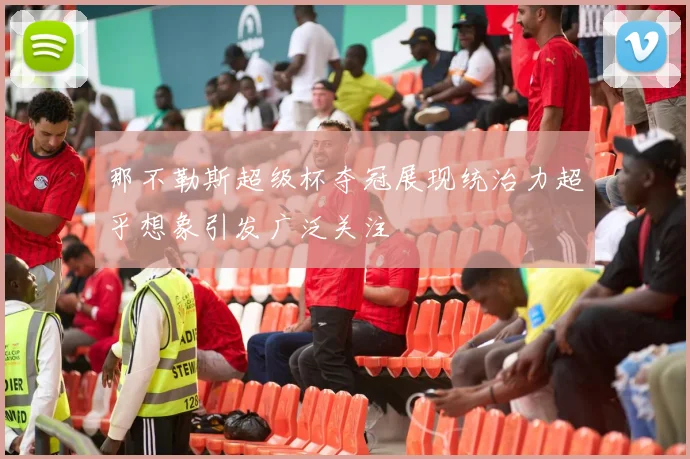 那不勒斯超级杯夺冠展现统治力超乎想象引发广泛关注