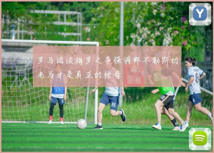 罗马诺谈梅罗之争强调那不勒斯的老马才是真正的传奇