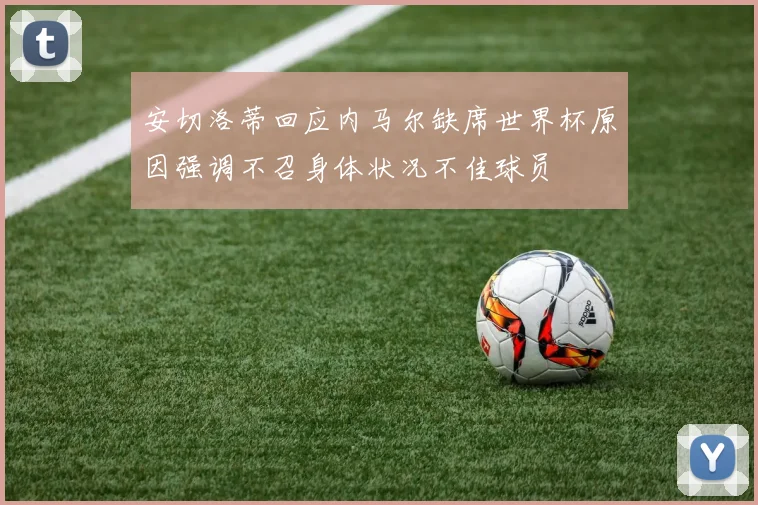 安切洛蒂回应内马尔缺席世界杯原因强调不召身体状况不佳球员