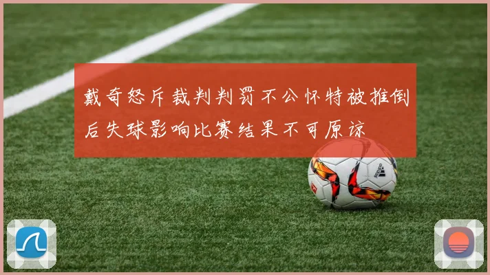 戴奇怒斥裁判判罚不公怀特被推倒后失球影响比赛结果不可原谅