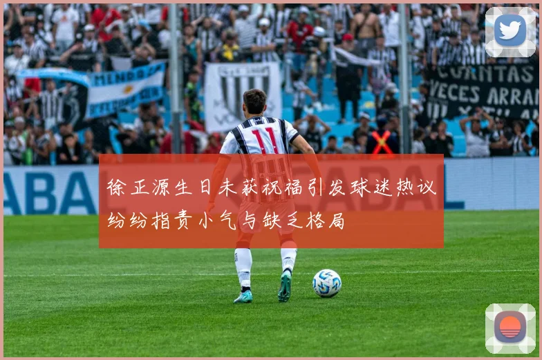 徐正源生日未获祝福引发球迷热议纷纷指责小气与缺乏格局