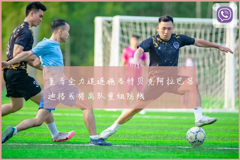 皇马全力追逐施洛特贝克阿拉巴吕迪格或将离队重组防线