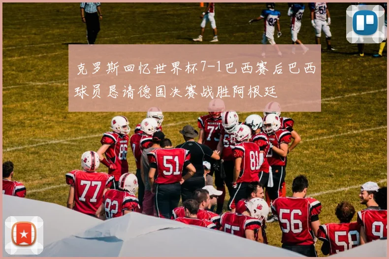 克罗斯回忆世界杯7-1巴西赛后巴西球员恳请德国决赛战胜阿根廷
