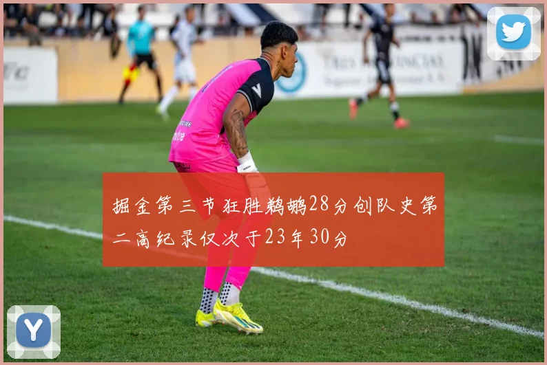 掘金第三节狂胜鹈鹕28分创队史第二高纪录仅次于23年30分