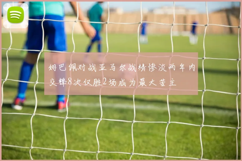 姆巴佩对战亚马尔战绩惨淡两年内交锋8次仅胜2场成为最大苦主