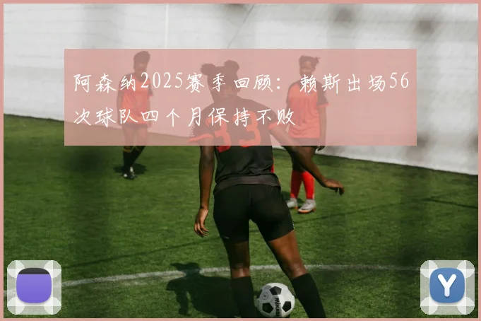 阿森纳2025赛季回顾：赖斯出场56次球队四个月保持不败