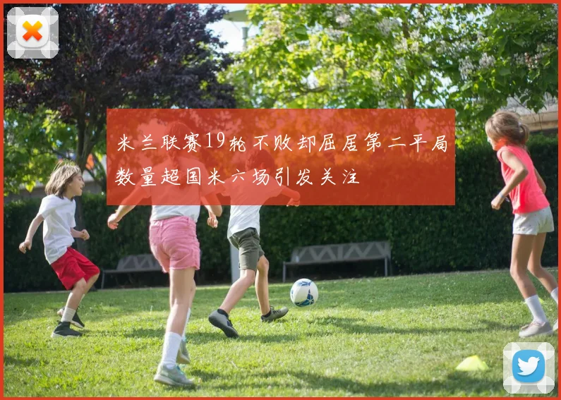米兰联赛19轮不败却屈居第二平局数量超国米六场引发关注