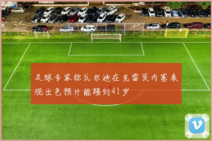 足球专家称瓦尔迪在克雷莫内塞表现出色预计能踢到41岁