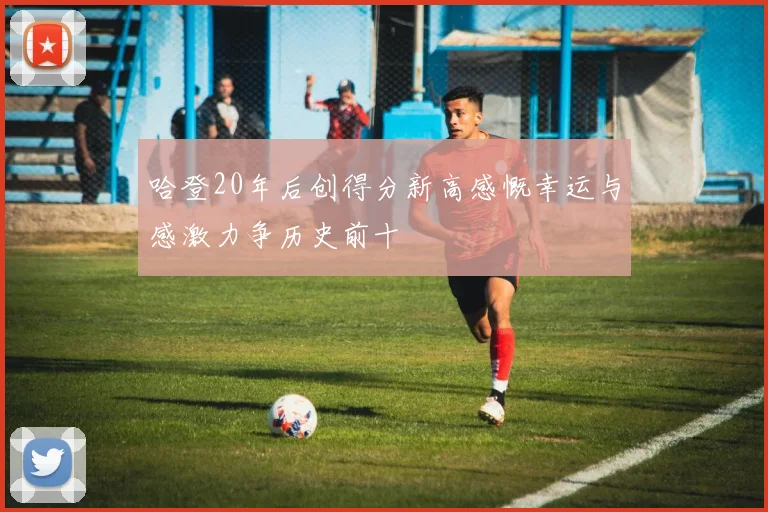 哈登20年后创得分新高感慨幸运与感激力争历史前十