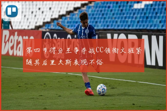 第四节得分王争夺战CC领衔文班紧随其后里夫斯表现不俗