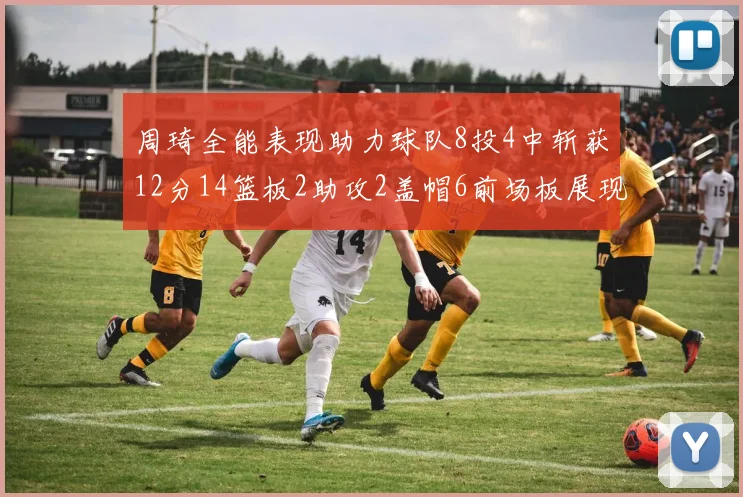 周琦全能表现助力球队8投4中斩获12分14篮板2助攻2盖帽6前场板展现实力