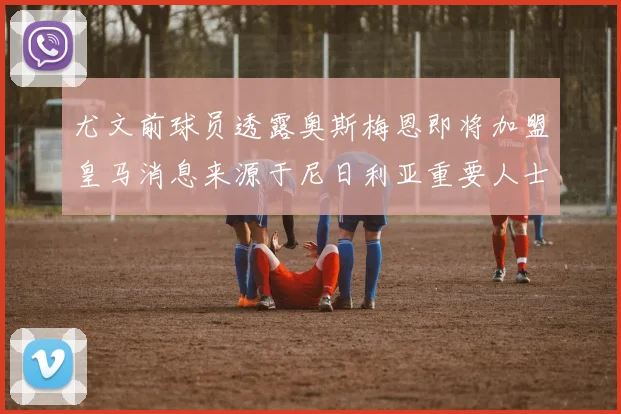 尤文前球员透露奥斯梅恩即将加盟皇马消息来源于尼日利亚重要人士