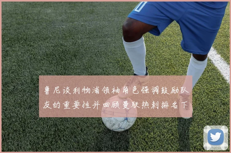 鲁尼谈利物浦领袖角色强调鼓励队友的重要性并回顾曼联热刺排名下滑经历