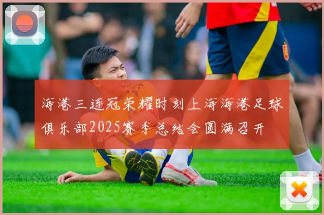 海港三连冠荣耀时刻上海海港足球俱乐部2025赛季总结会圆满召开