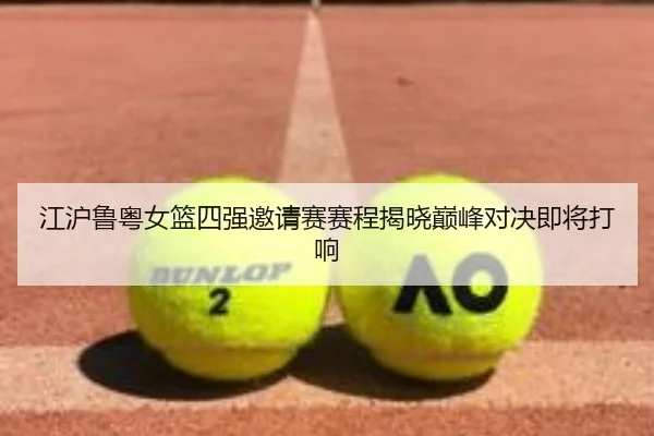 江沪鲁粤女篮四强邀请赛赛程揭晓巅峰对决即将打响 - BOYUSPORTS