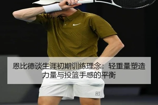 恩比德谈生涯初期训练理念：轻重量塑造力量与投篮手感的平衡（BOYUSPORTS）