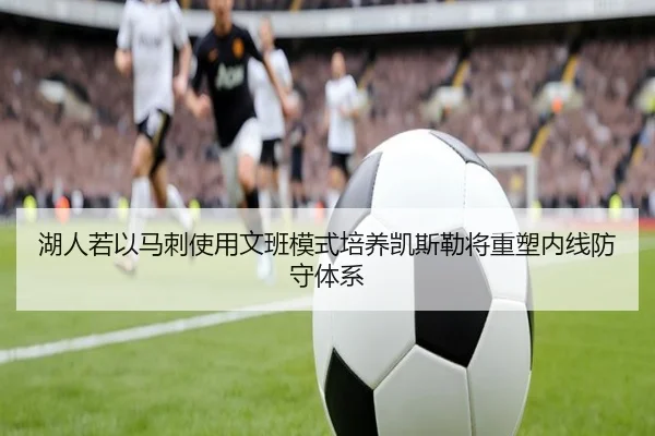 湖人若以马刺使用文班模式培养凯斯勒将重塑内线防守体系（BOYUSPORTS）